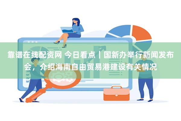 靠谱在线配资网 今日看点｜国新办举行新闻发布会，介绍海南自由贸易港建设有关情况