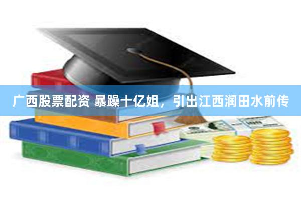 广西股票配资 暴躁十亿姐，引出江西润田水前传