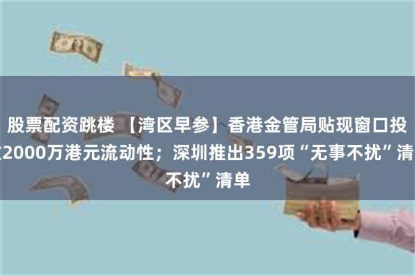 股票配资跳楼 【湾区早参】香港金管局贴现窗口投放2000万港元流动性；深圳推出359项“无事不扰”清单