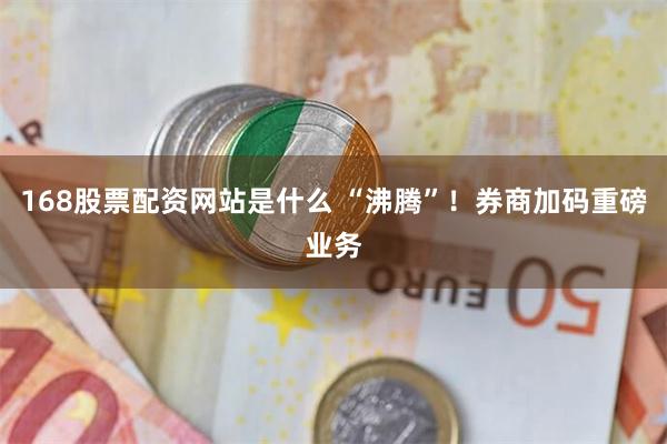 168股票配资网站是什么 “沸腾”！券商加码重磅业务