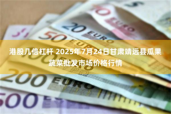 港股几倍杠杆 2025年7月24日甘肃靖远县瓜果蔬菜批发市场价格行情