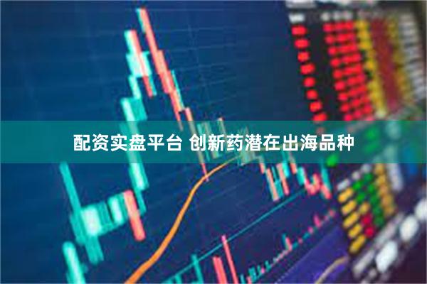 配资实盘平台 创新药潜在出海品种