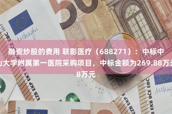 融资炒股的费用 联影医疗（688271）：中标中山大学附属第一医院采购项目，中标金额为269.88万元