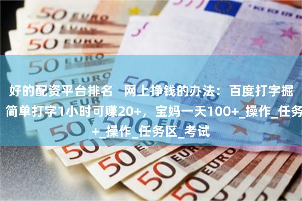 好的配资平台排名   网上挣钱的办法：百度打字掘金项目，简单打字1小时可赚20+，宝妈一天100+_操作_任务区_考试