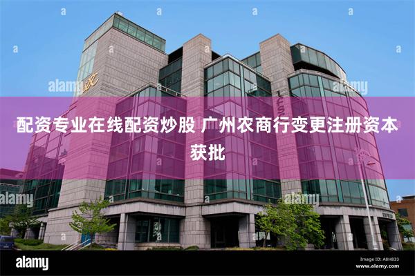 配资专业在线配资炒股 广州农商行变更注册资本获批