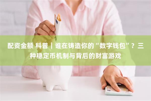 配资金额 科普｜谁在铸造你的“数字钱包”？三种稳定币机制与背后的财富游戏