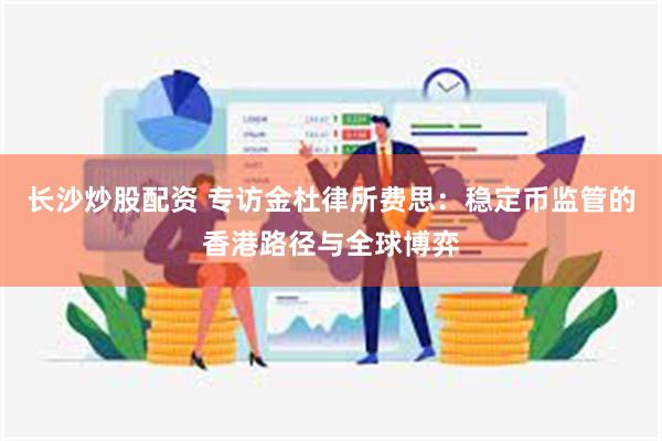 长沙炒股配资 专访金杜律所费思：稳定币监管的香港路径与全球博弈