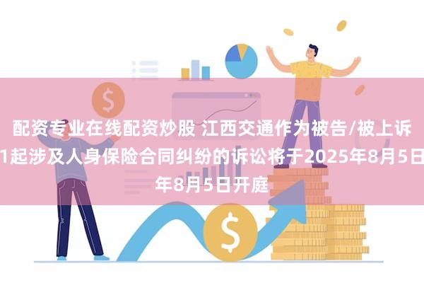 配资专业在线配资炒股 江西交通作为被告/被上诉人的1起涉及人身保险合同纠纷的诉讼将于2025年8月5日开庭