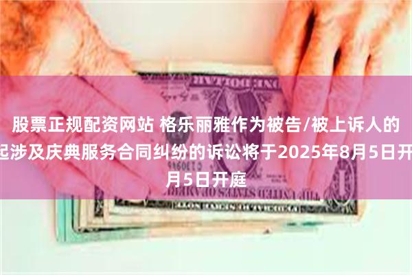 股票正规配资网站 格乐丽雅作为被告/被上诉人的1起涉及庆典服务合同纠纷的诉讼将于2025年8月5日开庭