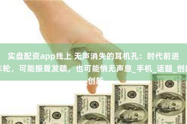 实盘配资app线上 无声消失的耳机孔：时代前进车轮，可能振聋发聩，也可能悄无声息_手机_话题_创新