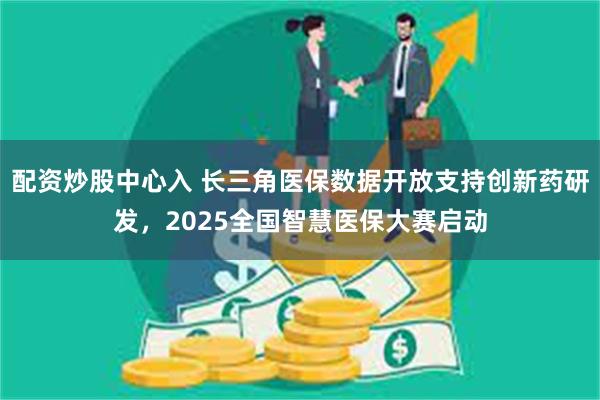 配资炒股中心入 长三角医保数据开放支持创新药研发，2025全国智慧医保大赛启动
