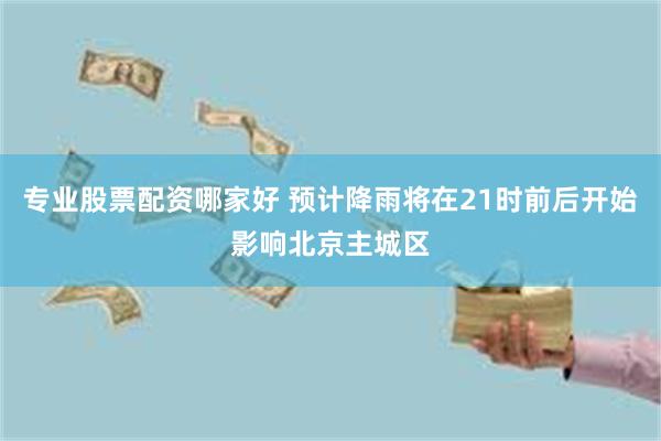 专业股票配资哪家好 预计降雨将在21时前后开始影响北京主城区