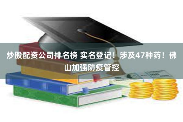 炒股配资公司排名榜 实名登记！涉及47种药！佛山加强防疫管控