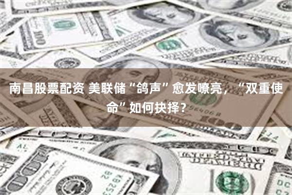 南昌股票配资 美联储“鸽声”愈发嘹亮，“双重使命”如何抉择？