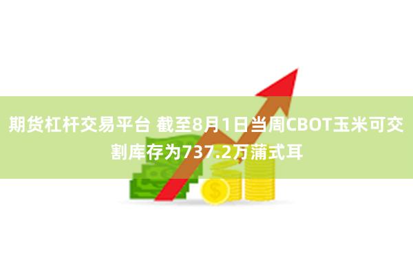 期货杠杆交易平台 截至8月1日当周CBOT玉米可交割库存为737.2万蒲式耳