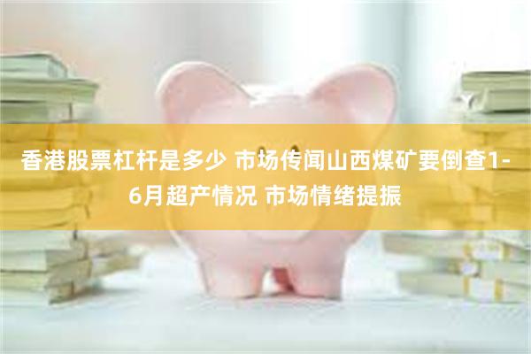 香港股票杠杆是多少 市场传闻山西煤矿要倒查1-6月超产情况 市场情绪提振