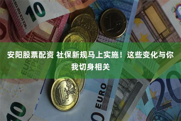 安阳股票配资 社保新规马上实施！这些变化与你我切身相关