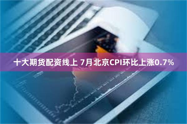 十大期货配资线上 7月北京CPI环比上涨0.7%