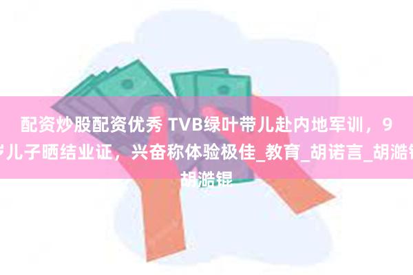 配资炒股配资优秀 TVB绿叶带儿赴内地军训，9岁儿子晒结业证，兴奋称体验极佳_教育_胡诺言_胡澔锟