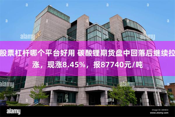 股票杠杆哪个平台好用 碳酸锂期货盘中回落后继续拉涨，现涨8.45%，报87740元/吨