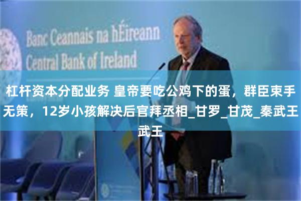 杠杆资本分配业务 皇帝要吃公鸡下的蛋，群臣束手无策，12岁小孩解决后官拜丞相_甘罗_甘茂_秦武王