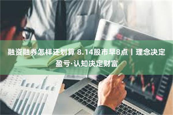 融资融券怎样还划算 8.14股市早8点丨理念决定盈亏·认知决定财富