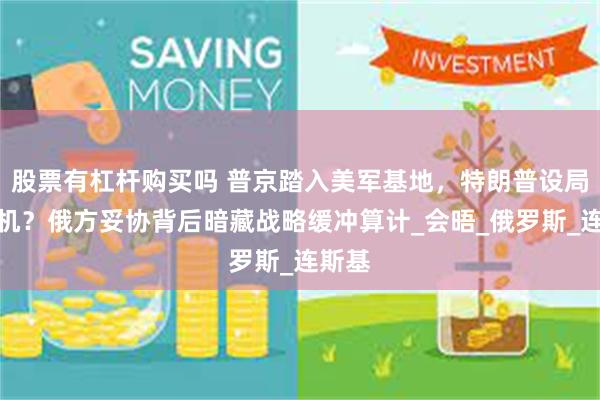 股票有杠杆购买吗 普京踏入美军基地，特朗普设局占先机？俄方妥协背后暗藏战略缓冲算计_会晤_俄罗斯_连斯基