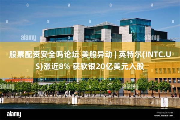 股票配资安全吗论坛 美股异动 | 英特尔(INTC.US)涨近8% 获软银20亿美元入股