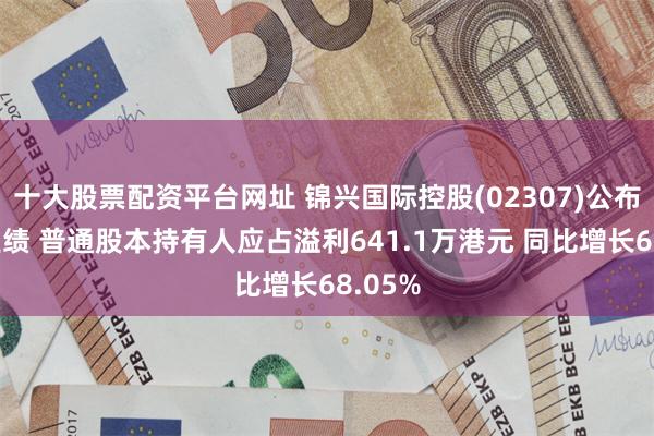 十大股票配资平台网址 锦兴国际控股(02307)公布中期业绩 普通股本持有人应占溢利641.1万港元 同比增长68.05%