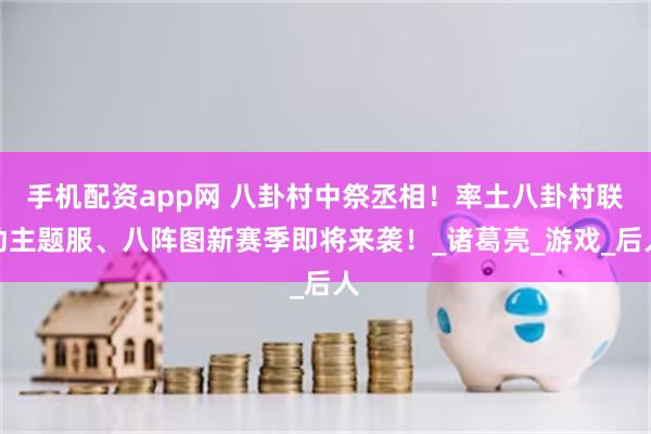 手机配资app网 八卦村中祭丞相！率土八卦村联动主题服、八阵图新赛季即将来袭！_诸葛亮_游戏_后人