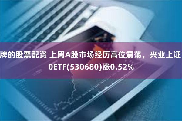 品牌的股票配资 上周A股市场经历高位震荡，兴业上证180ETF(530680)涨0.52%