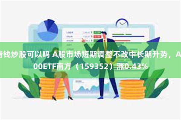 借钱炒股可以吗 A股市场短期调整不改中长期升势，A500ETF南方（159352）涨0.43%
