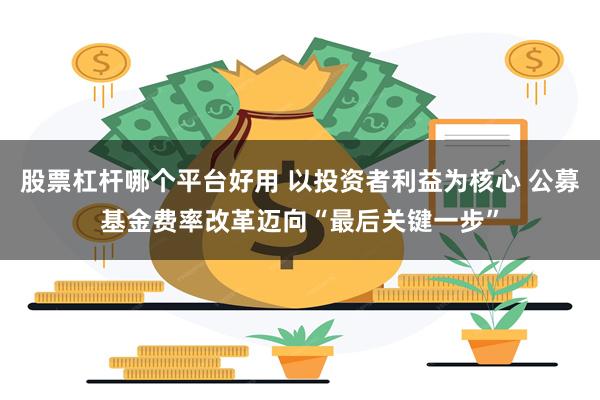 股票杠杆哪个平台好用 以投资者利益为核心 公募基金费率改革迈向“最后关键一步”