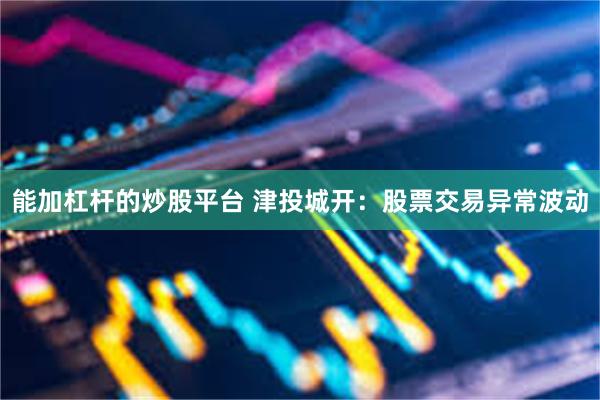 能加杠杆的炒股平台 津投城开：股票交易异常波动